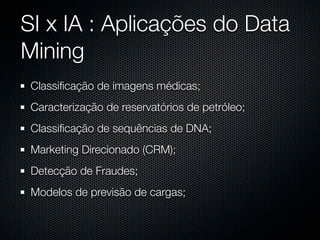SI x IA : Aplicações do Data
Mining
 Classiﬁcação de imagens médicas;
 Caracterização de reservatórios de petróleo;
 Classiﬁcação de sequências de DNA;
 Marketing Direcionado (CRM);
 Detecção de Fraudes;
 Modelos de previsão de cargas;
 