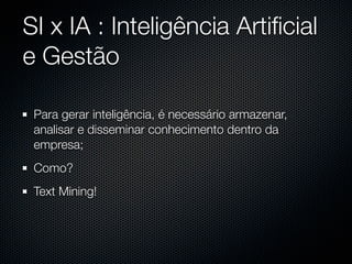 SI x IA : Inteligência Artiﬁcial
e Gestão

 Para gerar inteligência, é necessário armazenar,
 analisar e disseminar conhecimento dentro da
 empresa;
 Como?
 Text Mining!
 