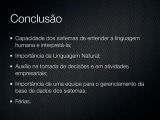 Conclusão
Capacidade dos sistemas de entender a linguagem
humana e interpretá-la;
Importância da Linguagem Natural;
Auxílio na tomada de decisões e em atividades
empresariais;
Importância de uma equipe para o gerenciamento da
base de dados dos sistemas;
Férias.
 