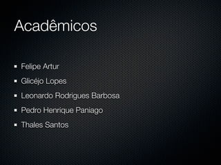 Acadêmicos

Felipe Artur
Glicéjo Lopes
Leonardo Rodrigues Barbosa
Pedro Henrique Paniago
Thales Santos
 