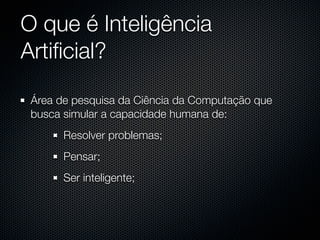 O que é Inteligência
Artiﬁcial?

 Área de pesquisa da Ciência da Computação que
 busca simular a capacidade humana de:
       Resolver problemas;
       Pensar;
       Ser inteligente;
 