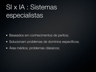 SI x IA : Sistemas
especialistas

 Baseados em conhecimentos de peritos;
 Solucionam problemas de domínios especíﬁcos;
 Área médica: problemas clássicos;
 