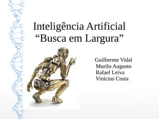 Inteligência Artificial
“Busca em Largura”
Guilherme Vidal
Murilo Augusto
Rafael Leiva
Vinicius Costa
 
