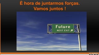 È hora de juntarmos forças.Vamos juntos !
