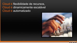 Cloud éflexibilidade de recursos, Cloud édinamicamenteescalávelCloud éautomatizado