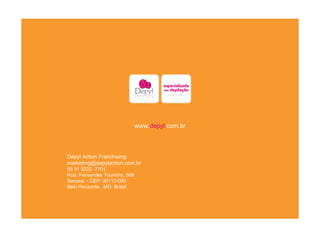www. depyl. com.br Depyl Action Franchising [email_address] 55 31 3222 -7701 Rua: Fernandes Tourinho, 588 Savassi – CEP: 30112-000 Belo Horizonte . MG. Brasil 