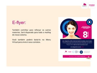 E-flyer: Também contribui para reforçar os outros materiais. Será disparado para todo o  mailing  do nosso sistema. Você também poderá baixá-lo no Menu Virtual para envio à seus contatos. 