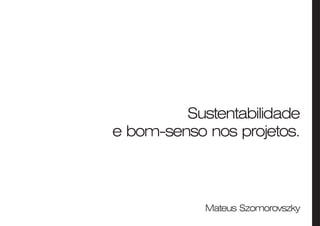 Sustentabilidade
e bom-senso nos projetos.



            Mateus Szomorovszky
 