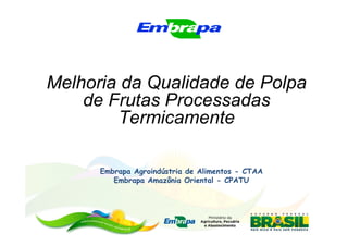 Melhoria da Qualidade de Polpa
    de Frutas Processadas
        Termicamente

      Embrapa Agroindústria de Alimentos - CTAA
         Embrapa Amazônia Oriental - CPATU
 