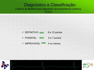 Diagnóstico e Classificação:
Critérios de Boston para diagnóstico de Insuficiência Cardíaca.
(Cont.)
 DEFINITIVO 8 e 12 pontos
 POSSÍVEL 5 e 7 pontos
 IMPROVÁVEL 4 ou menos.
 