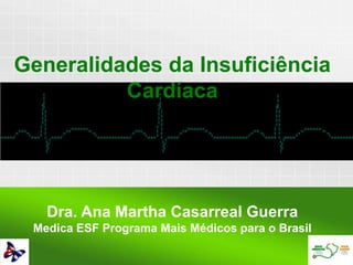 Dra. Ana Martha Casarreal Guerra
Medica ESF Programa Mais Médicos para o Brasil
Generalidades da Insuficiência
Cardíaca
 