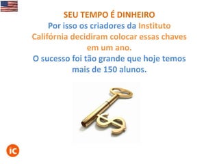SEU TEMPO É DINHEIRO
Por isso os criadores da Instituto
Califórnia decidiram colocar essas chaves
em um ano.
O sucesso foi tão grande que hoje temos
mais de 150 alunos.

 