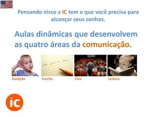 Pensando nisso a IC tem o que você precisa para
alcançar seus sonhos.

Aulas dinâmicas que desenvolvem
as quatro áreas da comunicação.

Audição

Escrita

Fala

Leitura

 