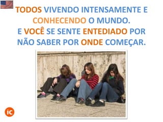TODOS VIVENDO INTENSAMENTE E
CONHECENDO O MUNDO.
E VOCÊ SE SENTE ENTEDIADO POR
NÃO SABER POR ONDE COMEÇAR.

 