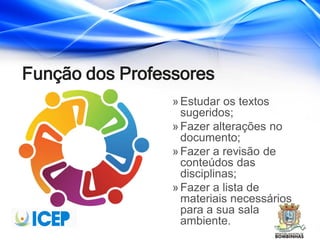 Função dos Professores
»Estudar os textos
sugeridos;
»Fazer alterações no
documento;
»Fazer a revisão de
conteúdos das
disciplinas;
»Fazer a lista de
materiais necessários
para a sua sala
ambiente.
 