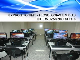 8 - PROJETO TIME - TECNOLOGIAS E MÍDIAS
INTERATIVAS NA ESCOLA
 