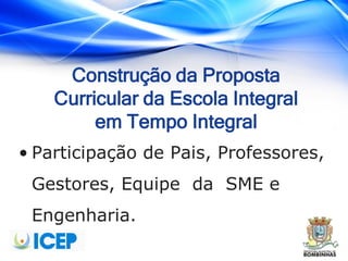 Construção da Proposta
Curricular da Escola Integral
em Tempo Integral
• Participação de Pais, Professores,
Gestores, Equipe da SME e
Engenharia.
 