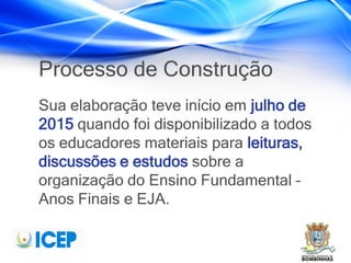 Processo de Construção
Sua elaboração teve início em julho de
2015 quando foi disponibilizado a todos
os educadores materiais para leituras,
discussões e estudos sobre a
organização do Ensino Fundamental –
Anos Finais e EJA.
 