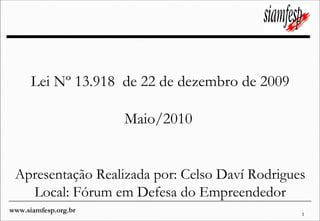 www.siamfesp.org.br 1
Lei Nº 13.918 de 22 de dezembro de 2009
Maio/2010
Apresentação Realizada por: Celso Daví Rodrigues
Local: Fórum em Defesa do Empreendedor
 