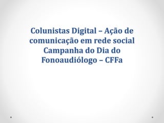 Colunistas Digital – Ação de
comunicação em rede social
Campanha do Dia do
Fonoaudiólogo – CFFa
 