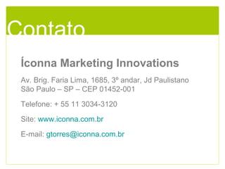 300 mil 50 mil 10,5 mil 2,5 mil
R$ 0,13 R$ 0,30 R$ 0,67 R$ 0,80
Contato
Íconna Marketing Innovations
Av. Brig. Faria Lima, 1685, 3º andar, Jd Paulistano
São Paulo – SP – CEP 01452-001
Telefone: + 55 11 3034-3120
Site: www.iconna.com.br
E-mail: gtorres@iconna.com.br
 