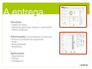 Serviços
• Coleta de dados
• Relatórios gerenciais, tabelas e dashboards
• Alertas especiais
Informações (momentâneas e históricas)
• Preços e condições de pagamento
• Frete
• Disponibilidade
• Sortimento
Aplicações
• Operacionais
• Táticas
• Estratégicas
A entrega
 