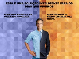 ESTA É UMA SOLUÇÃO INTELIGENTE PARA OS
            DIAS QUE VIVEMOS

QUEM MORA NA REGIÃO, UM   QUEM TRABALHA NA
LUGAR PARA TRABALHAR.     REGIÃO, UM LUGAR PARA
                          MORAR.
 