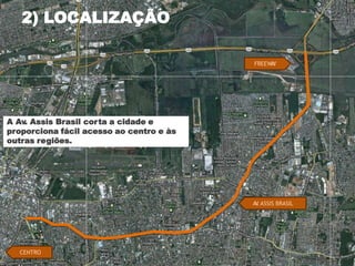 2) LOCALIZAÇÃO

                                          FREEWAY




A Av. Assis Brasil corta a cidade e
proporciona fácil acesso ao centro e às
outras regiões.




                                          AV ASSIS BRASIL
                                           .




  CENTRO
 