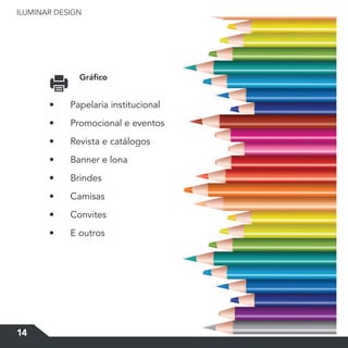 ILUMINAR DESIGN
14
Gráfico
•	 Papelaria institucional
•	 Promocional e eventos
•	 Revista e catálogos
•	 Banner e lona
•	 Brindes
•	 Camisas
•	 Convites
•	 E outros
 