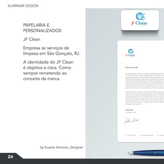 ILUMINAR	DESIGN
24
PAPELARIA E
PERSONALIZADOS
JF Clean
Empresa se serviços de
limpeza em São Gonçalo, RJ.
A identidade do JF Clean
é objetiva e clara. Como
sempre remetendo ao
conceito da marca.
by Suzane Antunes_Designer
 