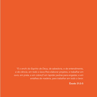 Iluminar Design
“E o enchi do Espírito de Deus, de sabedoria, e de entendimento,
e de ciência, em todo o lavor,Para elaborar projetos, e trabalhar em
ouro, em prata, e em cobre,E em lapidar pedras para engastar, e em
entalhes de madeira, para trabalhar em todo o lavor.
Êxodo 31:3-5
 