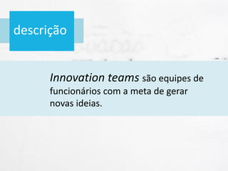 descrição
Innovation teams são equipes de
funcionários com a meta de gerar
novas ideias.
 