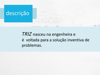descrição
TRIZ nasceu na engenheira e
é voltada para a solução inventiva de
problemas.
 