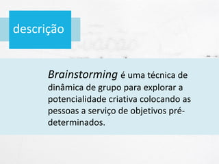 descrição
Brainstorming é uma técnica de
dinâmica de grupo para explorar a
potencialidade criativa colocando as
pessoas a serviço de objetivos pré-
determinados.
 