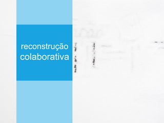 reconstrução
colaborativa
 