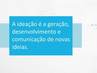 A ideação é a geração,
desenvolvimento e
comunicação de novas
ideias.
 