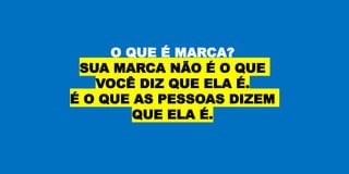 O QUE É MARCA?
SUA MARCA NÃO É O QUE
VOCÊ DIZ QUE ELA É.
É O QUE AS PESSOAS DIZEM
QUE ELA É.
 