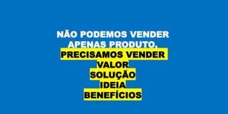 NÃO PODEMOS VENDER
APENAS PRODUTO,
PRECISAMOS VENDER
VALOR
SOLUÇÃO
IDEIA
BENEFÍCIOS
 