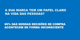 A SUA MARCA TEM UM PAPEL CLARO
NA VIDA DAS PESSOAS?
95% DAS NOSSAS DECISÕES DE COMPRA
ACONTECEM DE FORMA INCONSCIENTE
 