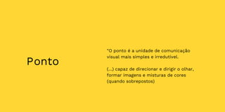 Ponto
"O ponto é a unidade de comunicação
visual mais simples e irredutível.
(...) capaz de direcionar e dirigir o olhar,
formar imagens e misturas de cores
(quando sobrepostos)
 