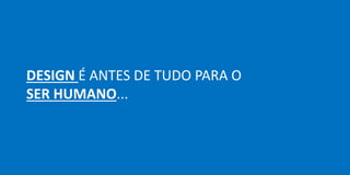DESIGN É ANTES DE TUDO PARA O
SER HUMANO...
 