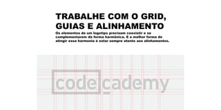 TRABALHE COM O GRID,
GUIAS E ALINHAMENTO
Os elementos de um logotipo precisam coexistir e se
complementarem de forma harmônica. E a melhor forma de
atingir essa harmonia é estar sempre atento aos alinhamentos.
 