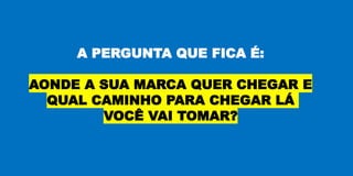 A PERGUNTA QUE FICA É:
AONDE A SUA MARCA QUER CHEGAR E
QUAL CAMINHO PARA CHEGAR LÁ
VOCÊ VAI TOMAR?
 