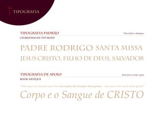 Tipografia
tipografia padrão
Charlemagne Std Bold
Padre Rodrigo Santa Missa
JesusCristo, FilhodeDeus,Salvador
tipografia de apoio
Book Antiqua
Para títulos e destaques
Para texto corrido e apoio
“Está aqui um menino que tem cinco pães de cevada e dois peixes... mas que é isto para tanta gente?”
Corpo e o Sangue de CRISTO
 