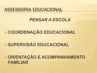 ASSESSORIA EDUCACIONAL

           PENSAR A ESCOLA

   COORDENAÇÃO EDUCACIONAL

   SUPERVISÃO EDUCACIONAL

   ORIENTAÇÃO E ACOMPANHAMENTO
    FAMILIAR
 