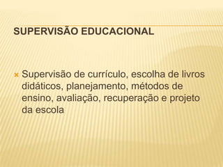 SUPERVISÃO EDUCACIONAL



   Supervisão de currículo, escolha de livros
    didáticos, planejamento, métodos de
    ensino, avaliação, recuperação e projeto
    da escola
 