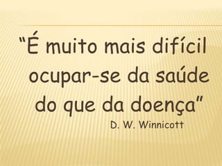 “É muito mais difícil
 ocupar-se da saúde
  do que da doença”
          D. W. Winnicott
 