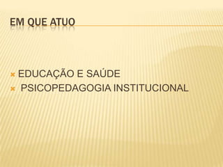 EM QUE ATUO



EDUCAÇÃO E SAÚDE
 PSICOPEDAGOGIA INSTITUCIONAL
 