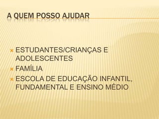 A QUEM POSSO AJUDAR



 ESTUDANTES/CRIANÇAS E
  ADOLESCENTES
 FAMÍLIA

 ESCOLA DE EDUCAÇÃO INFANTIL,
  FUNDAMENTAL E ENSINO MÉDIO
 