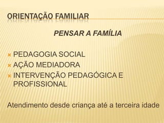ORIENTAÇÃO FAMILIAR

              PENSAR A FAMÍLIA

 PEDAGOGIA SOCIAL
 AÇÃO MEDIADORA

 INTERVENÇÃO PEDAGÓGICA E
  PROFISSIONAL

Atendimento desde criança até a terceira idade
 